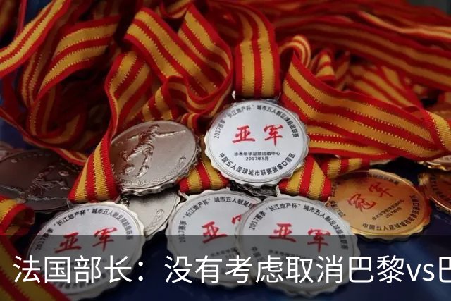 法国部长：没有考虑取消巴黎vs巴萨的比赛，将加强安保措施